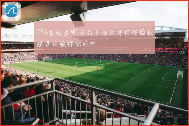 CBA首位女MC正式上任天津前任因社媒争议被停职处理