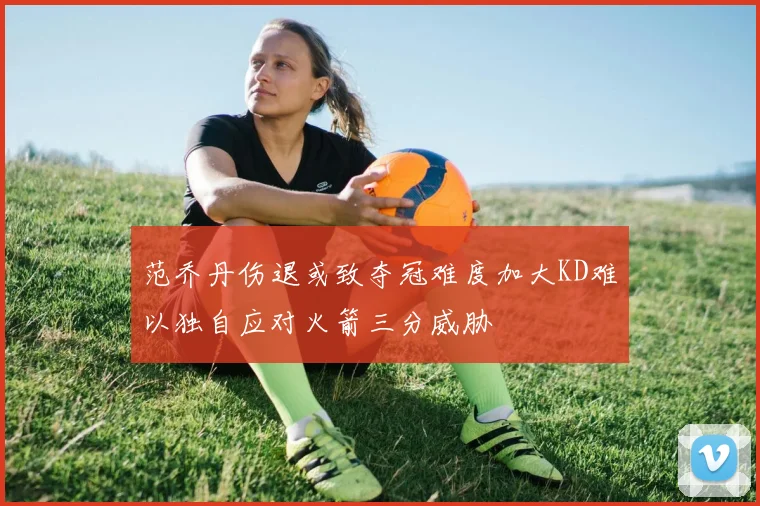 范乔丹伤退或致夺冠难度加大KD难以独自应对火箭三分威胁