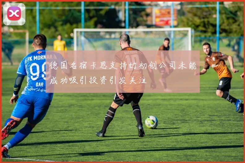 德国名宿卡恩支持的初创公司未能成功吸引投资引发关注