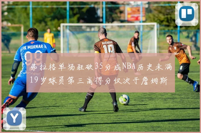 弗拉格单场狂砍35分成NBA历史未满19岁球员第三高得分仅次于詹姆斯