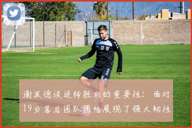 谢泼德谈逆转胜利的重要性：面对19分落后团队团结展现了强大韧性