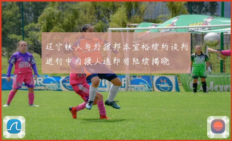 辽宁铁人与外援邦本宜裕续约谈判进行中内援人选即将陆续揭晓
