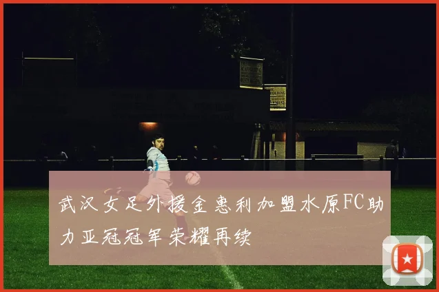 武汉女足外援金惠利加盟水原FC助力亚冠冠军荣耀再续