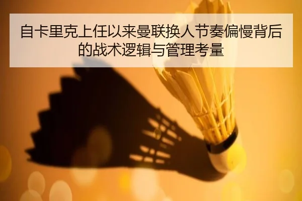自卡里克上任以来曼联换人节奏偏慢背后的战术逻辑与管理考量 | WukongSports